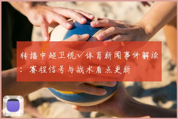 转播中超卫视√体育新闻事件解读：赛程信号与战术看点更新