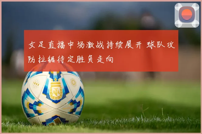 女足直播中场激战持续展开 球队攻防拉锯待定胜负走向