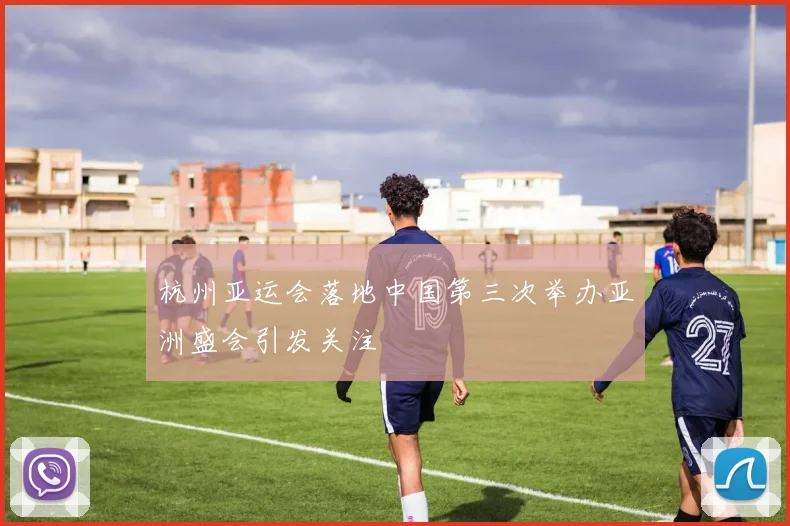 杭州亚运会落地中国第三次举办亚洲盛会引发关注