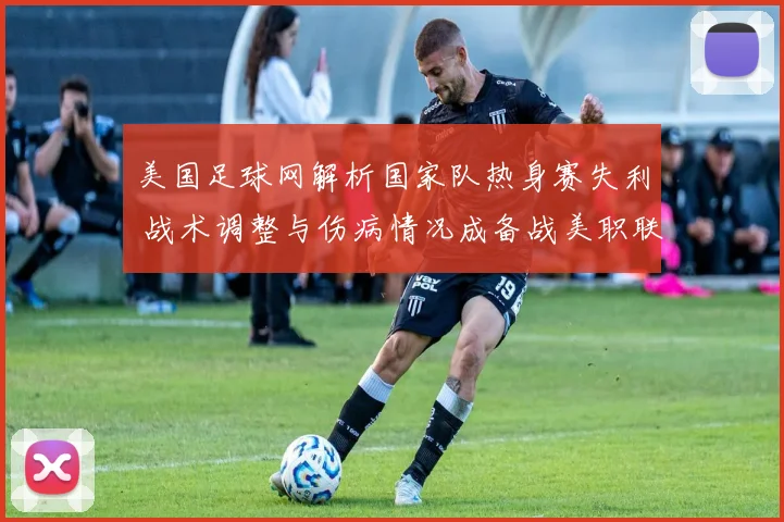 美国足球网解析国家队热身赛失利 战术调整与伤病情况成备战美职联焦点