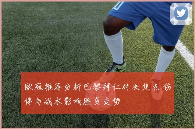 欧冠推荐分析巴黎拜仁对决焦点 伤停与战术影响胜负走势