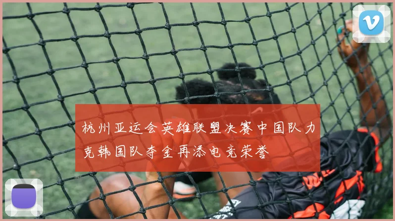 杭州亚运会英雄联盟决赛中国队力克韩国队夺金再添电竞荣誉