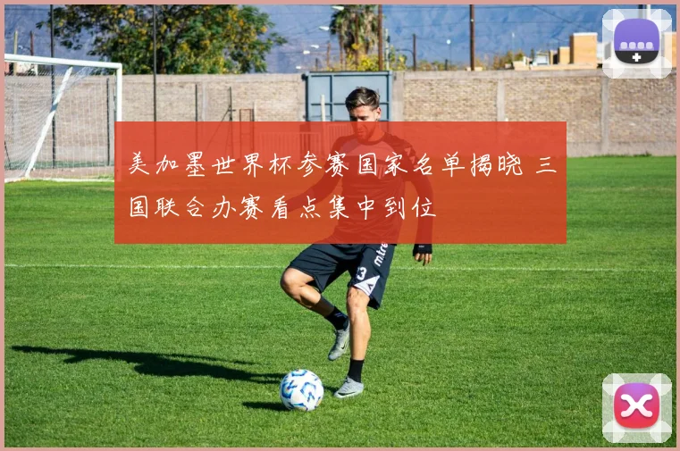 美加墨世界杯参赛国家名单揭晓 三国联合办赛看点集中到位