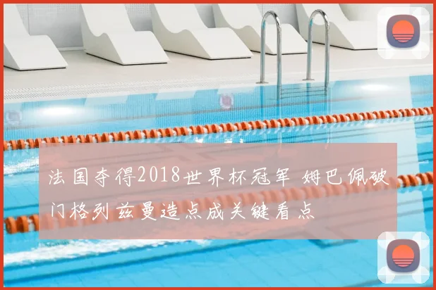 法国夺得2018世界杯冠军 姆巴佩破门格列兹曼造点成关键看点