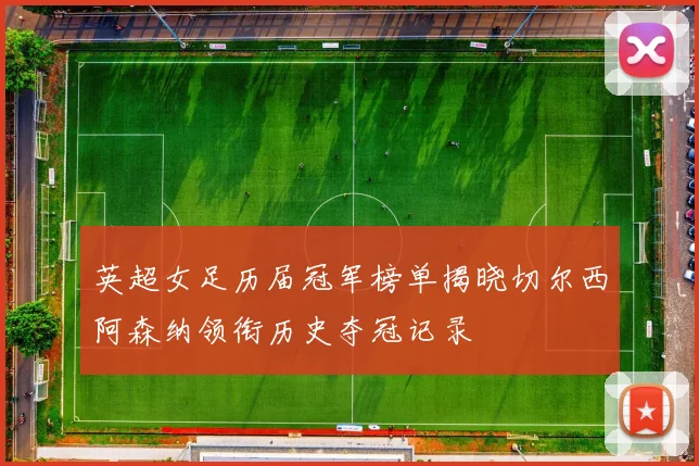 英超女足历届冠军榜单揭晓切尔西阿森纳领衔历史夺冠记录