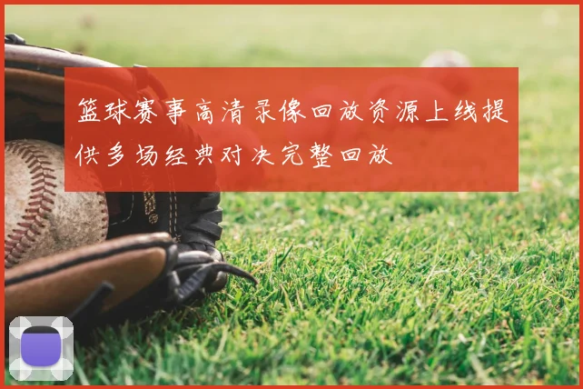 篮球赛事高清录像回放资源上线提供多场经典对决完整回放