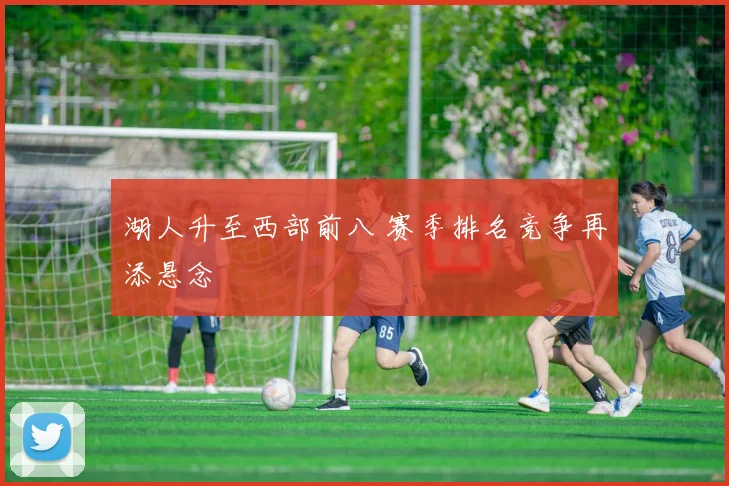 湖人升至西部前八 赛季排名竞争再添悬念