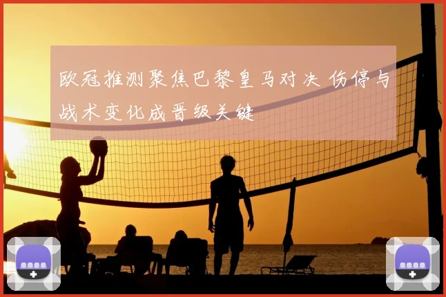 欧冠推测聚焦巴黎皇马对决 伤停与战术变化成晋级关键