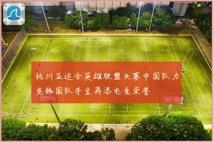 杭州亚运会英雄联盟决赛中国队力克韩国队夺金再添电竞荣誉