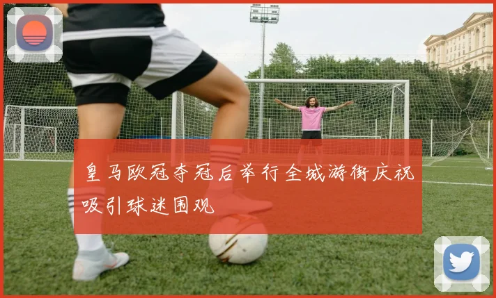 皇马欧冠夺冠后举行全城游街庆祝吸引球迷围观