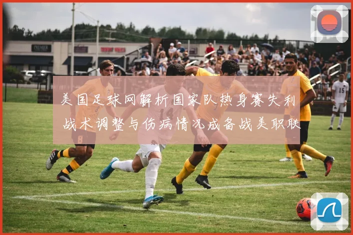 美国足球网解析国家队热身赛失利 战术调整与伤病情况成备战美职联焦点