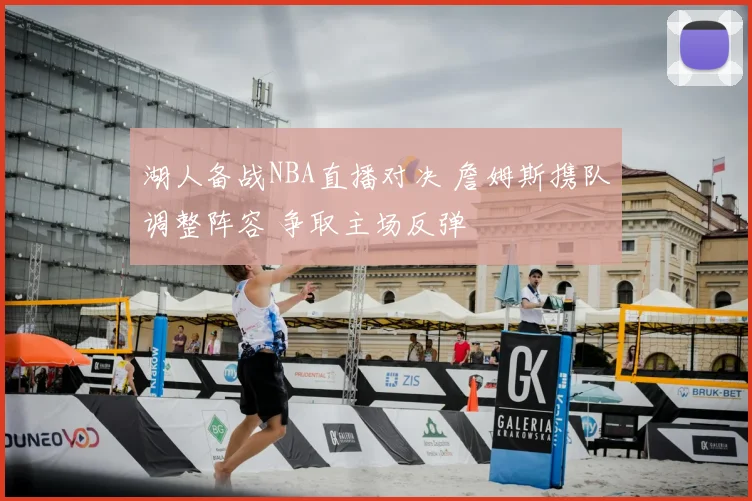 湖人备战NBA直播对决 詹姆斯携队调整阵容 争取主场反弹