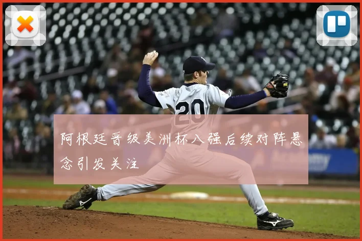 阿根廷晋级美洲杯八强后续对阵悬念引发关注