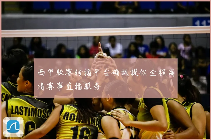 西甲联赛转播平台确认提供全程高清赛事直播服务