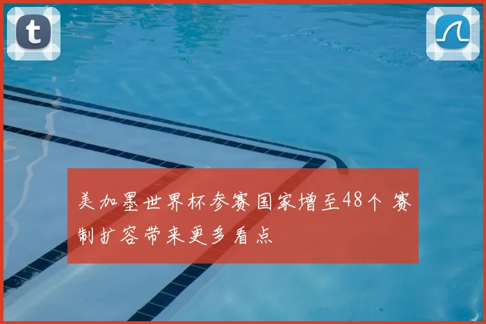 美加墨世界杯参赛国家增至48个 赛制扩容带来更多看点