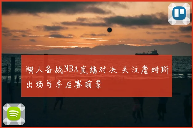 湖人备战NBA直播对决 关注詹姆斯出场与季后赛前景