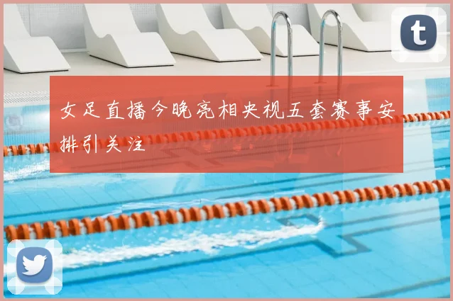 女足直播今晚亮相央视五套赛事安排引关注