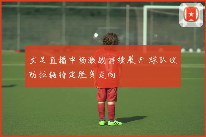 女足直播中场激战持续展开 球队攻防拉锯待定胜负走向
