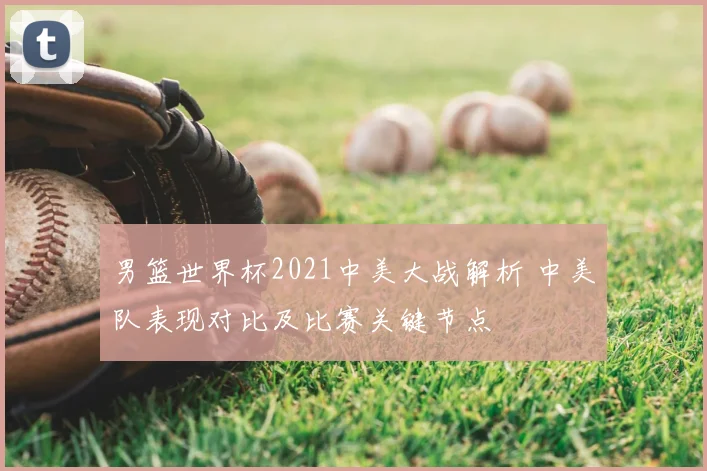 男篮世界杯2021中美大战解析 中美队表现对比及比赛关键节点