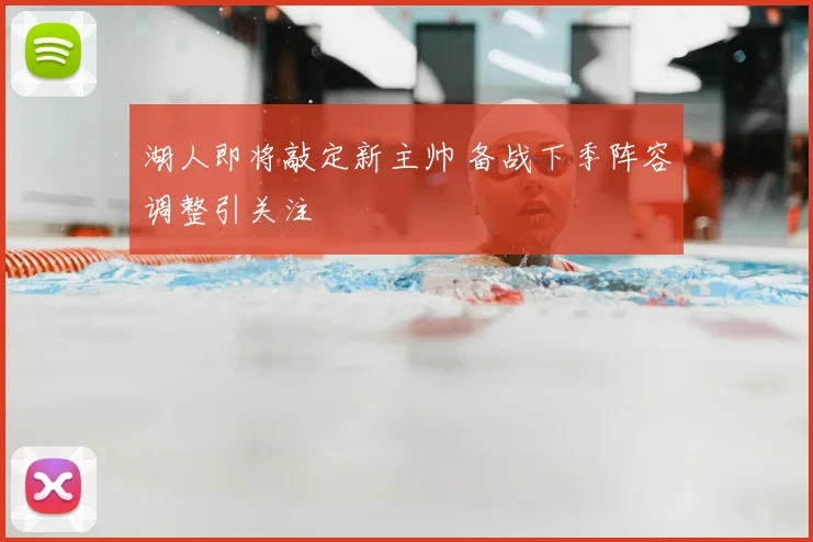 湖人即将敲定新主帅 备战下季阵容调整引关注