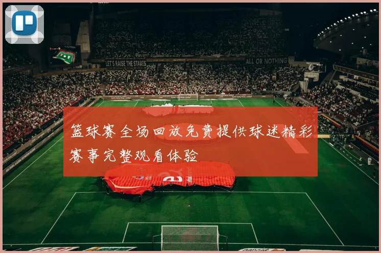 篮球赛全场回放免费提供球迷精彩赛事完整观看体验
