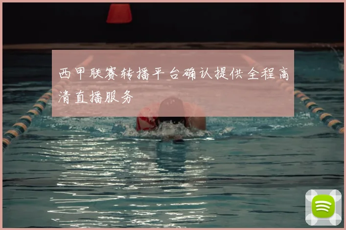 西甲联赛转播平台确认提供全程高清直播服务