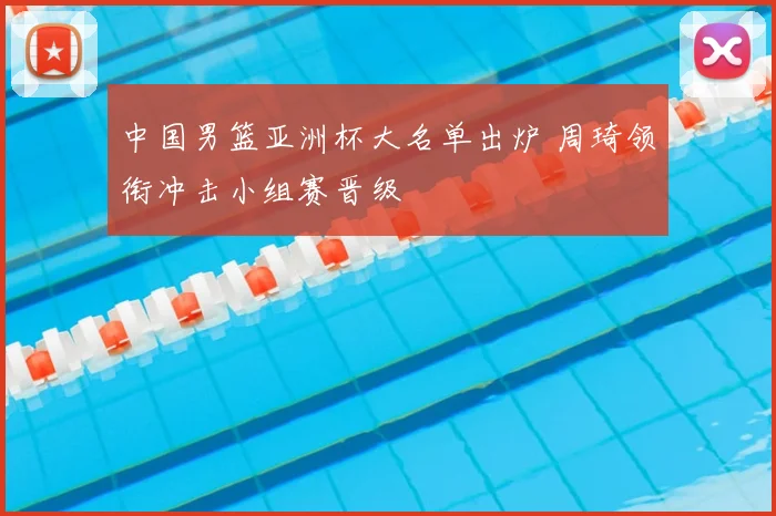 中国男篮亚洲杯大名单出炉 周琦领衔冲击小组赛晋级