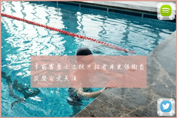 季前赛勇士击败开拓者库里领衔首发磨合受关注