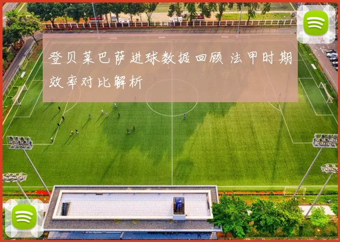 登贝莱巴萨进球数据回顾 法甲时期效率对比解析