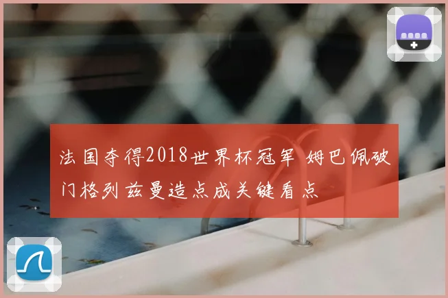 法国夺得2018世界杯冠军 姆巴佩破门格列兹曼造点成关键看点