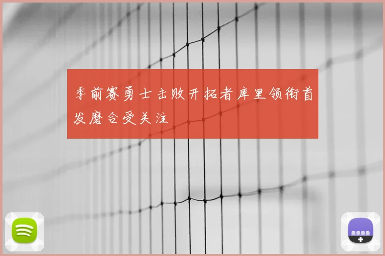 季前赛勇士击败开拓者库里领衔首发磨合受关注