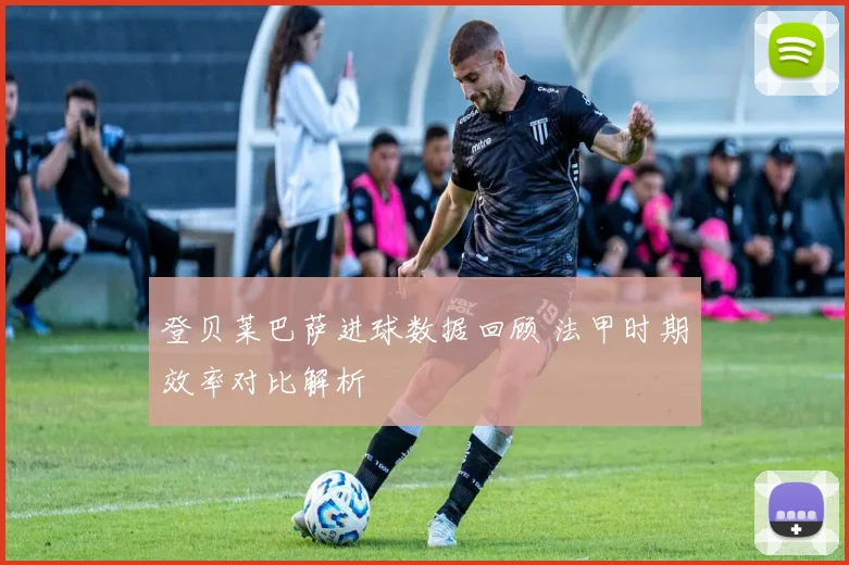 登贝莱巴萨进球数据回顾 法甲时期效率对比解析