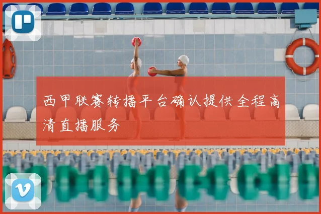 西甲联赛转播平台确认提供全程高清直播服务