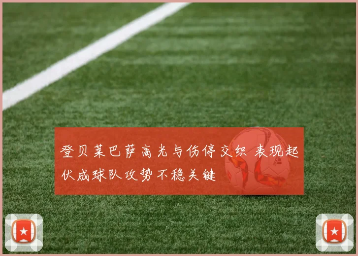 登贝莱巴萨高光与伤停交织 表现起伏成球队攻势不稳关键