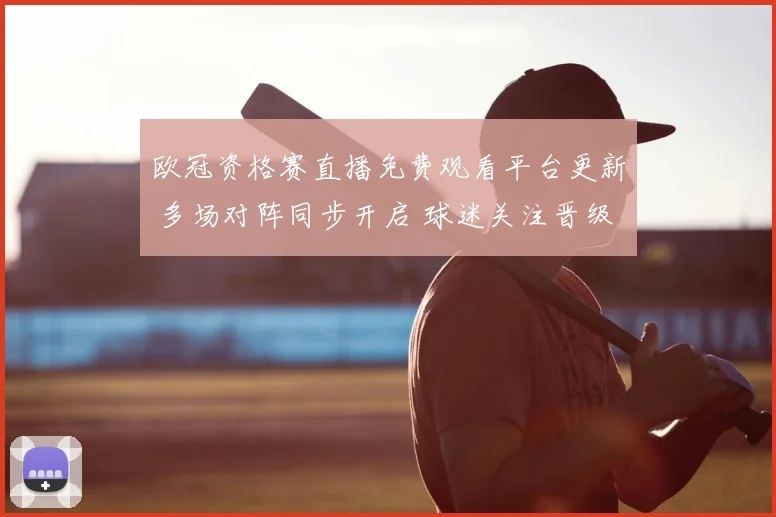 欧冠资格赛直播免费观看平台更新 多场对阵同步开启 球迷关注晋级形势