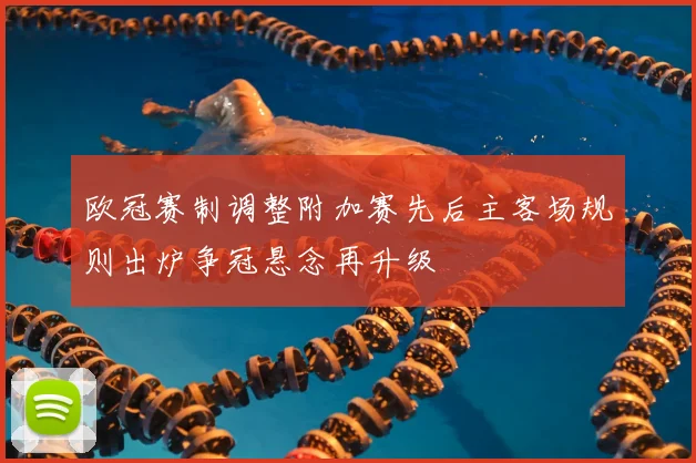 欧冠赛制调整附加赛先后主客场规则出炉争冠悬念再升级