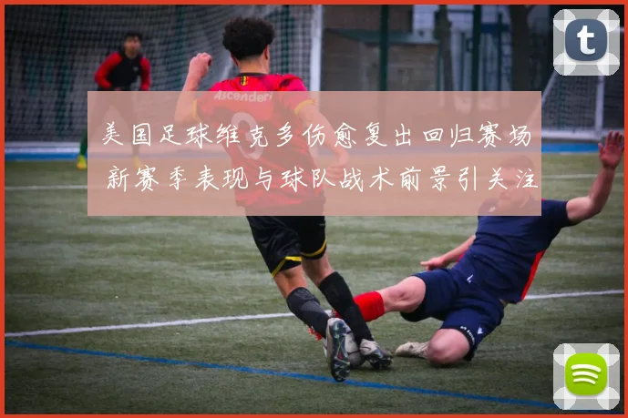 美国足球维克多伤愈复出回归赛场 新赛季表现与球队战术前景引关注