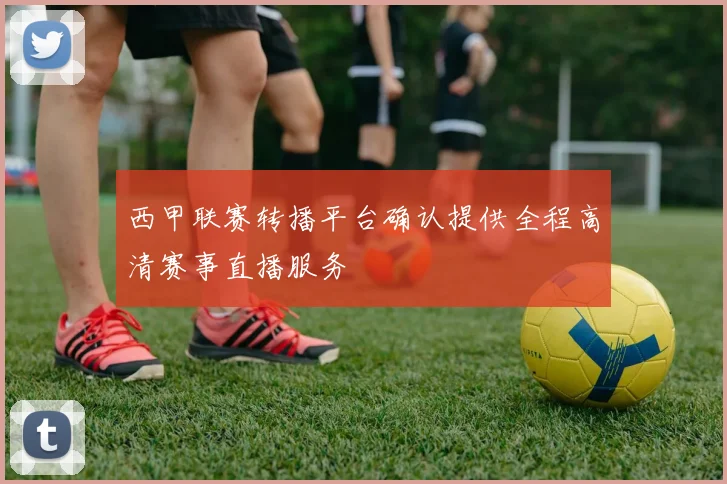 西甲联赛转播平台确认提供全程高清赛事直播服务