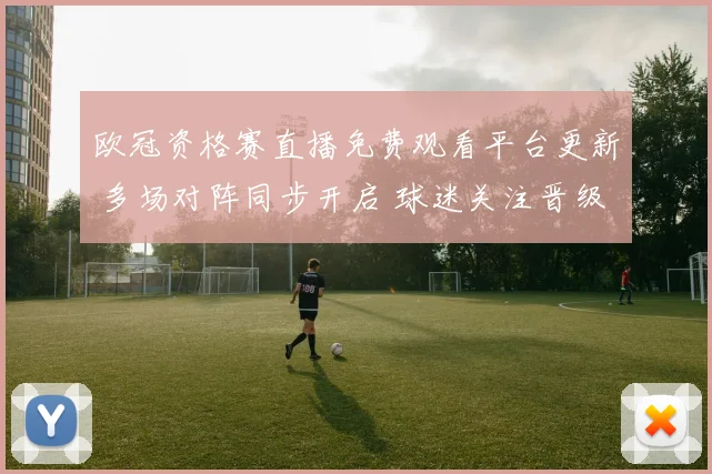 欧冠资格赛直播免费观看平台更新 多场对阵同步开启 球迷关注晋级形势