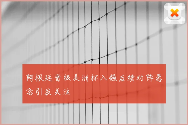 阿根廷晋级美洲杯八强后续对阵悬念引发关注