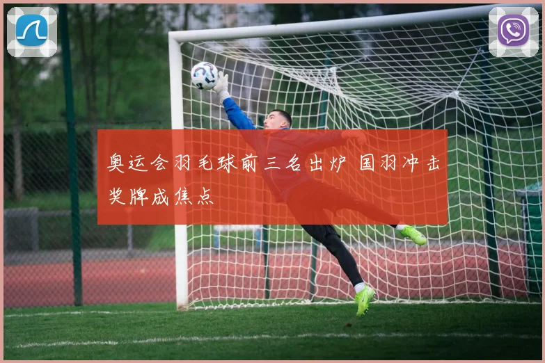 奥运会羽毛球前三名出炉 国羽冲击奖牌成焦点