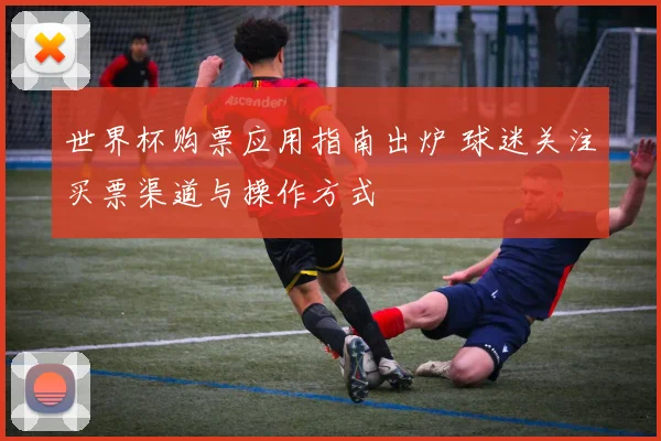 世界杯购票应用指南出炉 球迷关注买票渠道与操作方式