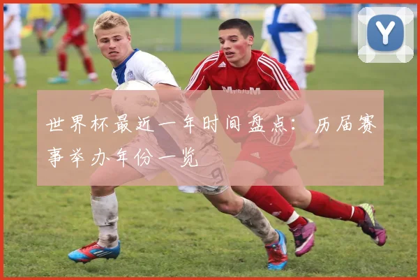 世界杯最近一年时间盘点：历届赛事举办年份一览