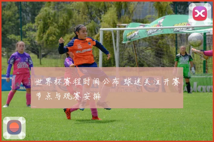 世界杯赛程时间公布 球迷关注开赛节点与观赛安排