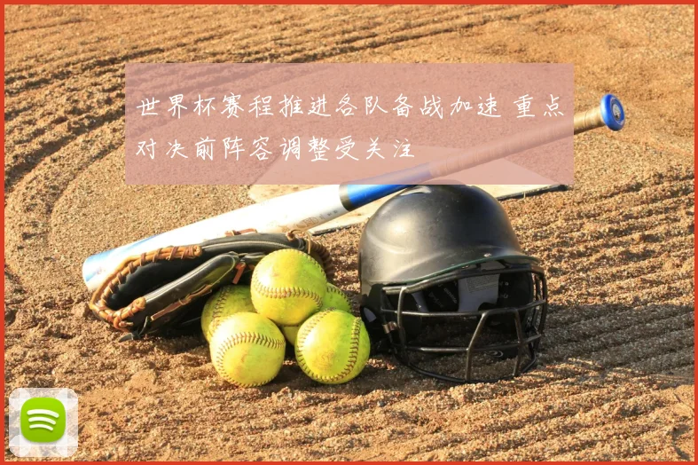 世界杯赛程推进各队备战加速 重点对决前阵容调整受关注