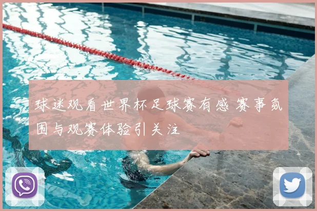 球迷观看世界杯足球赛有感 赛事氛围与观赛体验引关注