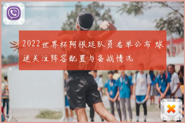 2022世界杯阿根廷队员名单公布 球迷关注阵容配置与备战情况