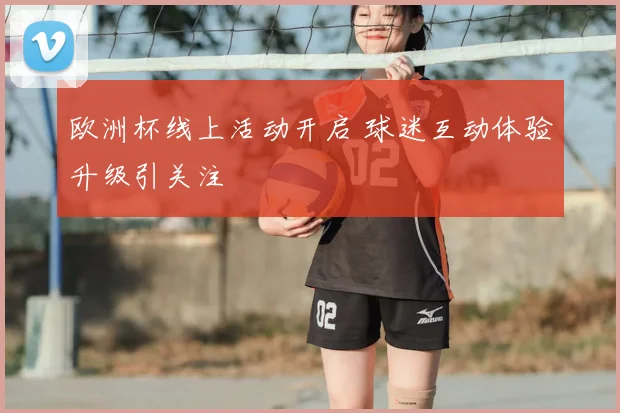 欧洲杯线上活动开启 球迷互动体验升级引关注
