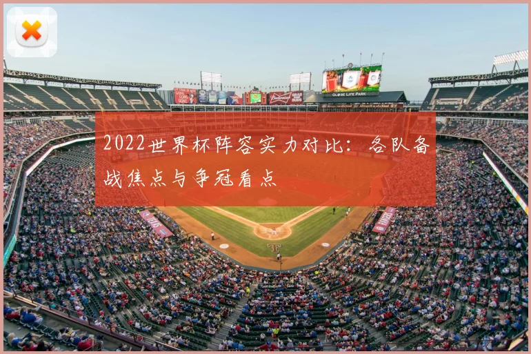 2022世界杯阵容实力对比:各队备战焦点与争冠看点