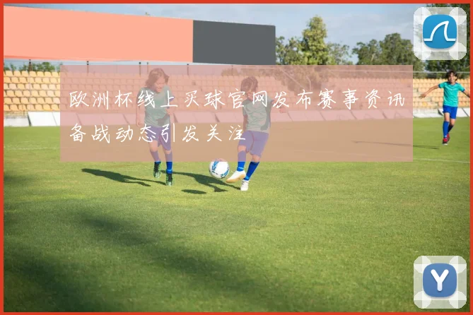 欧洲杯线上买球官网发布赛事资讯备战动态引发关注